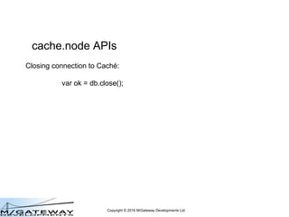 Copyright © 2016 M/Gateway Developments Ltd
cache.node APIs
Opening connection to Caché :
db.open({
path: '/opt/cache/mgr'...