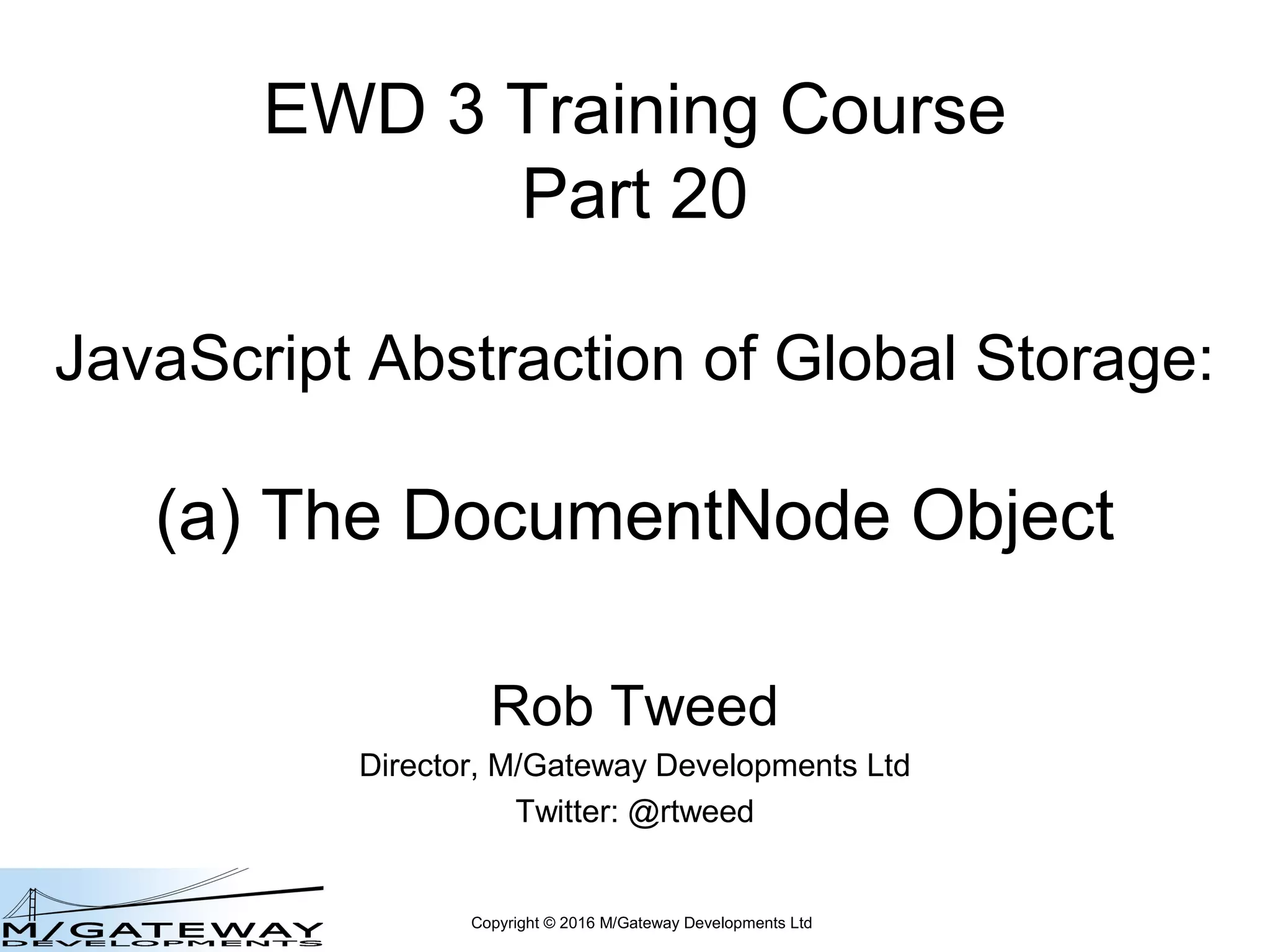 Copyright © 2016 M/Gateway Developments Ltd
EWD 3 Training Course
Part 20
JavaScript Abstraction of Global Storage:
(a) The DocumentNode Object
Rob Tweed
Director, M/Gateway Developments Ltd
Twitter: @rtweed
 