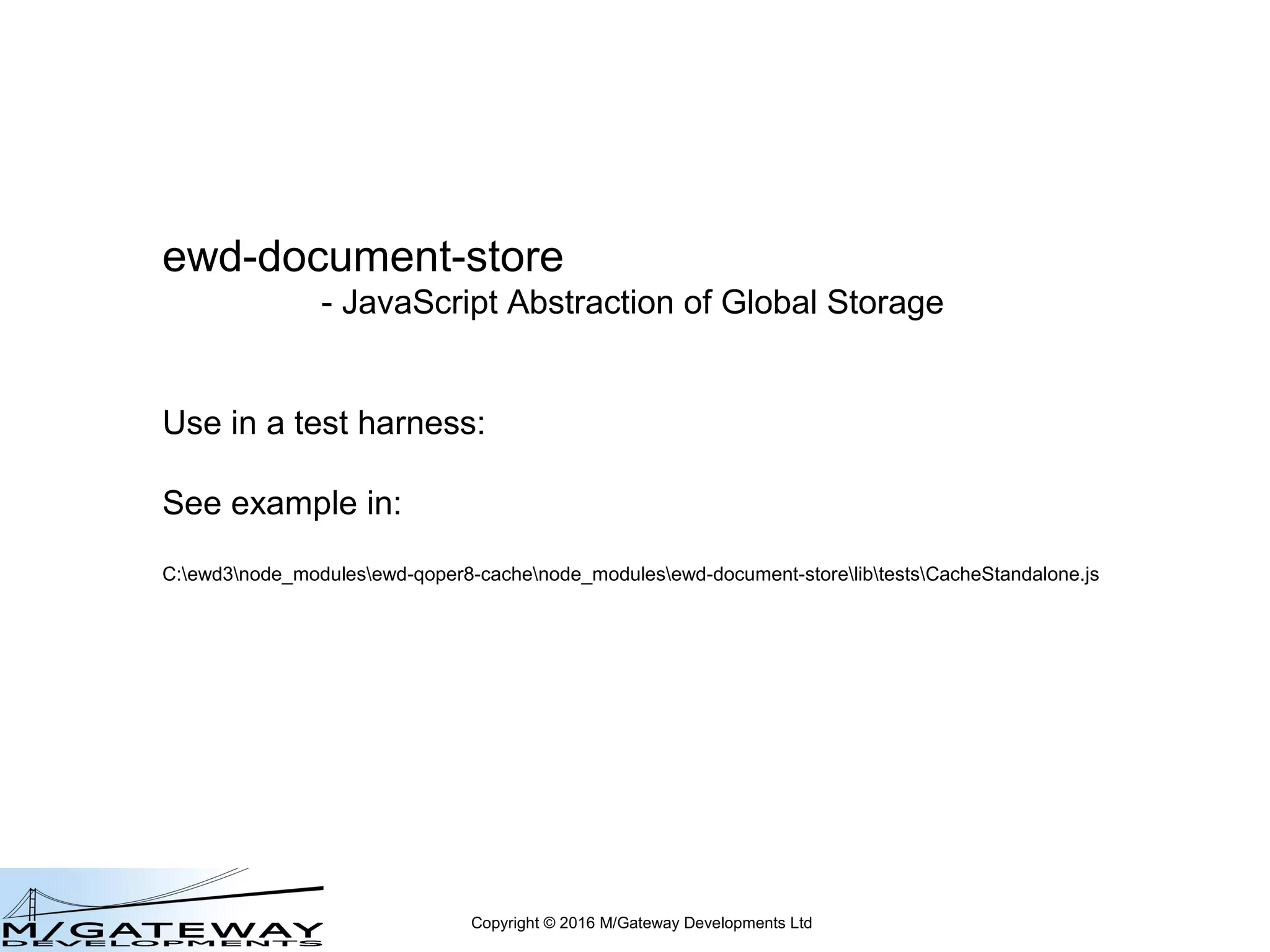Copyright © 2016 M/Gateway Developments Ltd
ewd-document-store
- JavaScript Abstraction of Global Storage
Use in a test harness:
See example in:
https://github.com/robtweed/ewd-document-store/blob/master/lib/tests/CacheStandalone.js
 