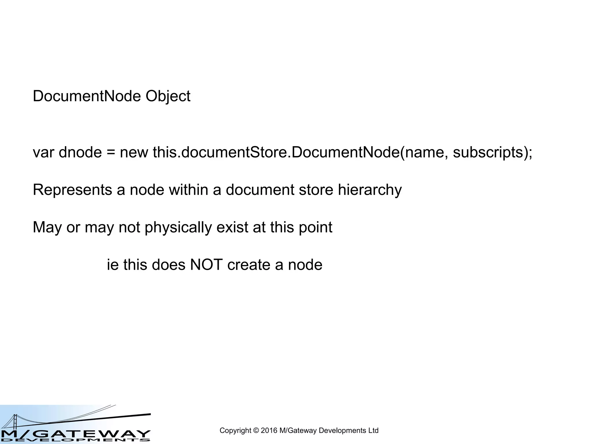 Copyright © 2016 M/Gateway Developments Ltd
DocumentNode Object
var dnode = new documentStore.DocumentNode(name, subscripts);
when using standalone test harness
 