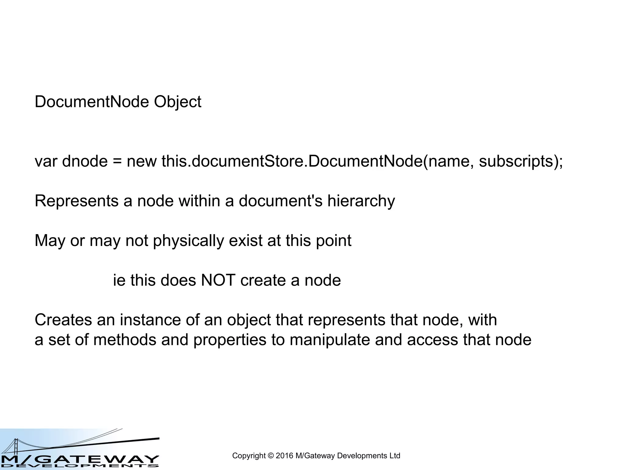 Copyright © 2016 M/Gateway Developments Ltd
DocumentNode Object
var dnode = new this.documentStore.DocumentNode(name, subscripts);
when using QEWD
 