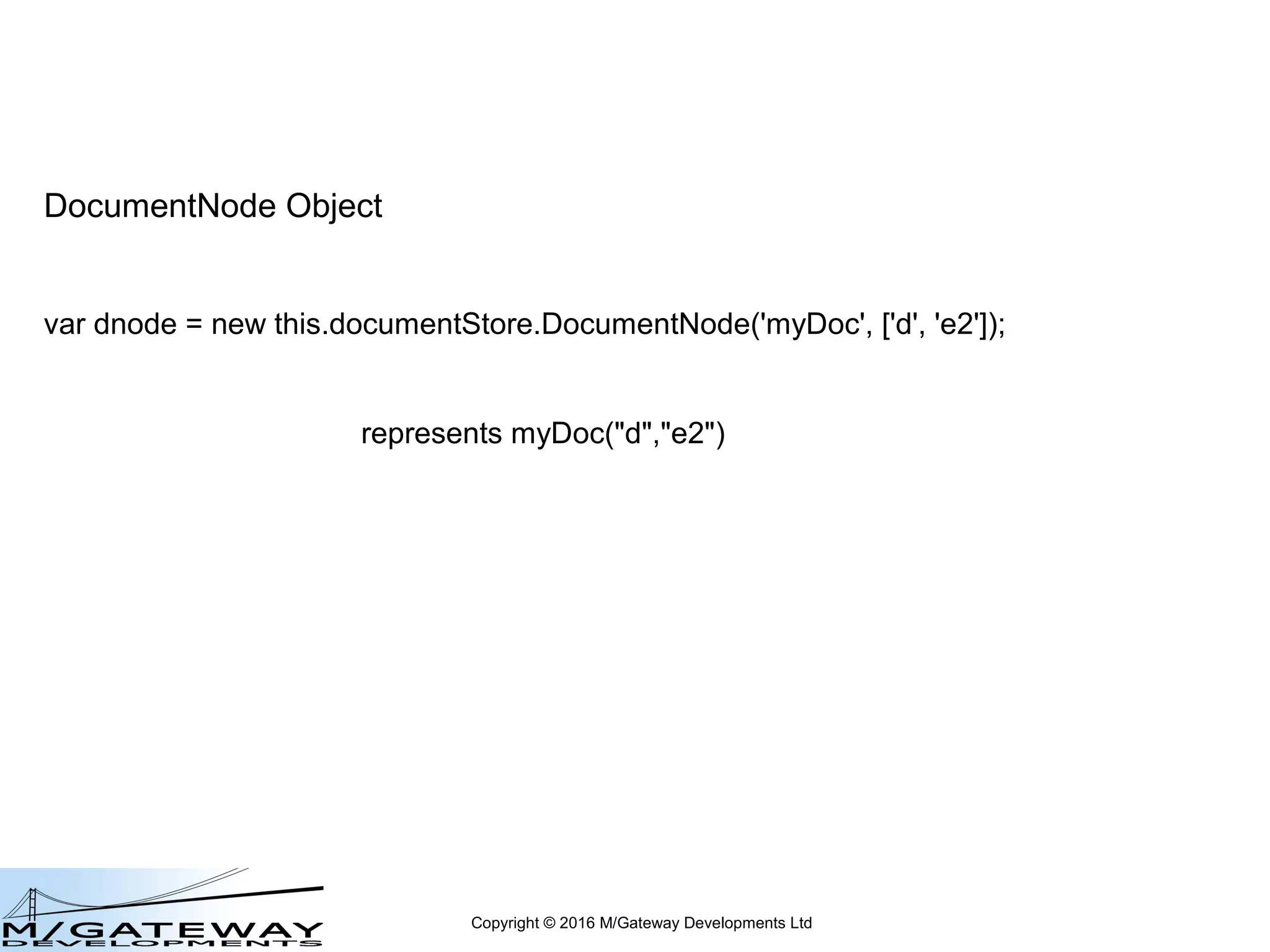 Copyright © 2016 M/Gateway Developments Ltd
DocumentNode Object
var dnode = new this.documentStore.DocumentNode(name, subscripts);
Represents a node within a document store hierarchy
May or may not physically exist at this point
ie this does NOT create a node
 