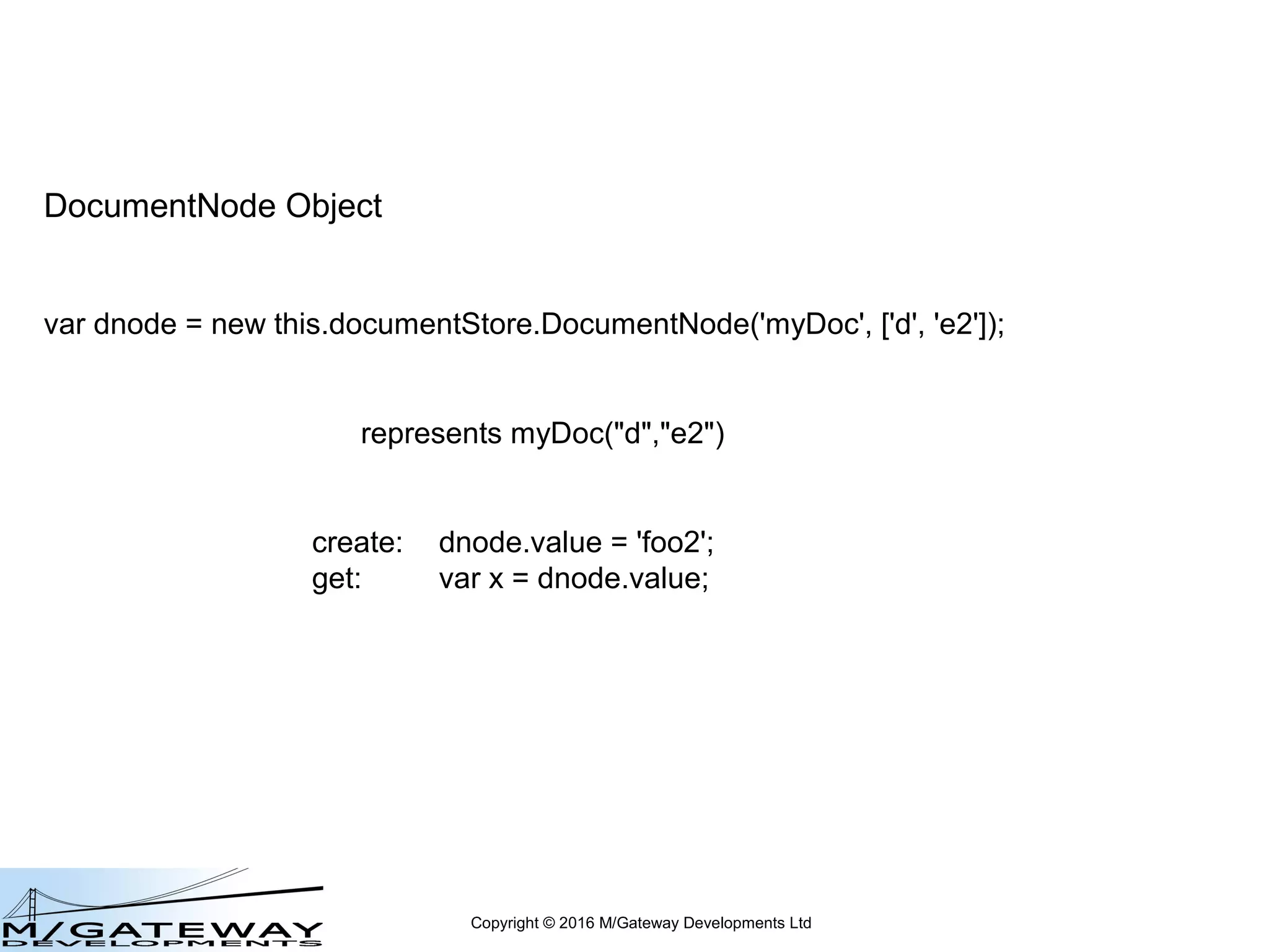 Copyright © 2016 M/Gateway Developments Ltd
DocumentNode Object
var dnode = new this.documentStore.DocumentNode('myDoc', ['d', 'e2']);
represents myDoc("d","e2")
 