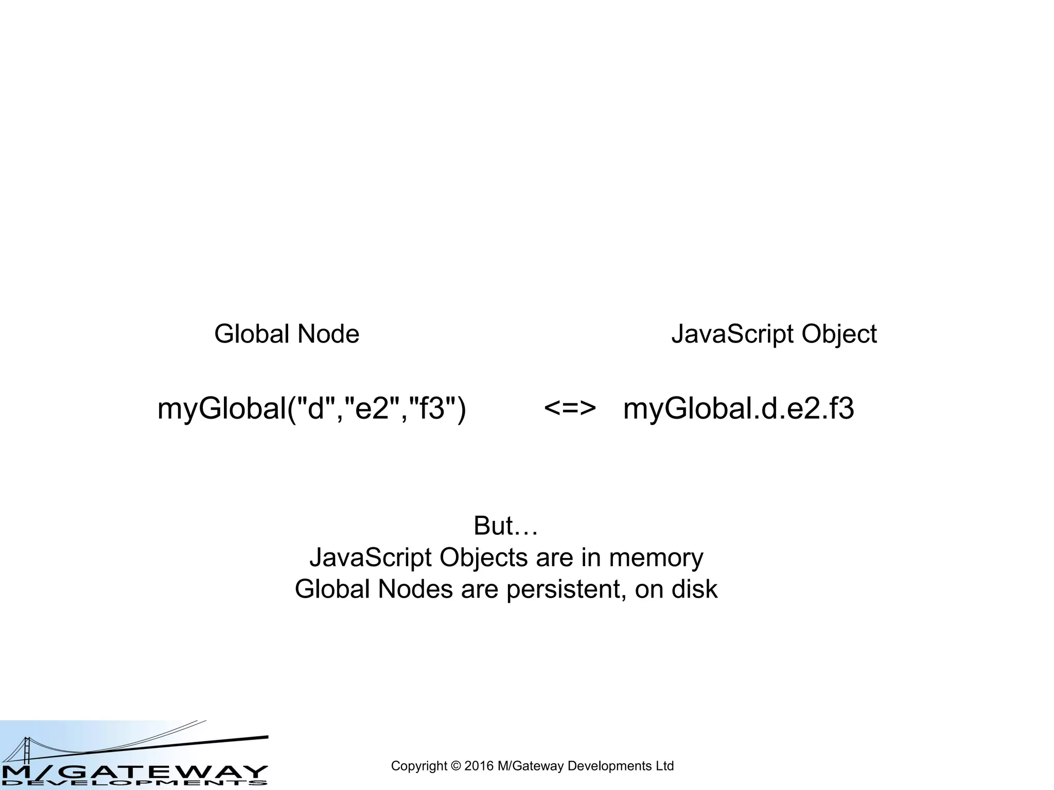 Copyright © 2016 M/Gateway Developments Ltd
myGlobal("d","e2","f3") <=> myGlobal.d.e2.f3
Global Node JavaScript Object
But…
JavaScript Objects are in memory
Global Nodes are persistent, on disk
 