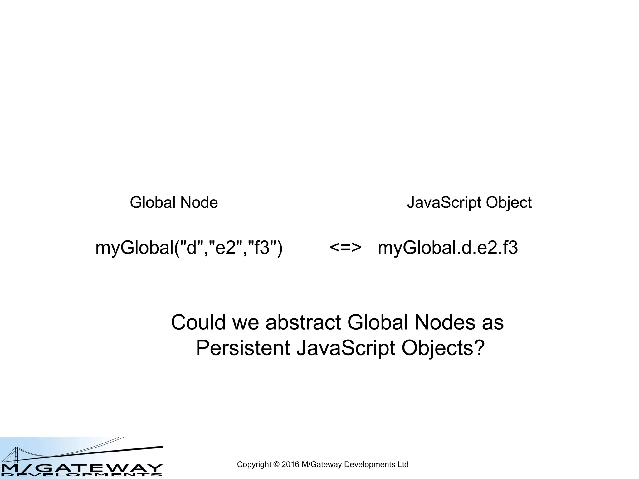 Copyright © 2016 M/Gateway Developments Ltd
myGlobal("d","e2","f3") <=> myGlobal.d.e2.f3
Global Node JavaScript Object
Could we abstract Global Nodes as
Persistent JavaScript Objects?
 