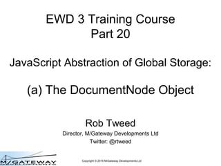 Copyright © 2016 M/Gateway Developments Ltd
EWD 3 Training Course
Part 20
JavaScript Abstraction of Global Storage:
(a) The DocumentNode Object
Rob Tweed
Director, M/Gateway Developments Ltd
Twitter: @rtweed
 