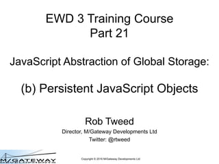 Copyright © 2016 M/Gateway Developments Ltd
EWD 3 Training Course
Part 21
JavaScript Abstraction of Global Storage:
(b) Persistent JavaScript Objects
Rob Tweed
Director, M/Gateway Developments Ltd
Twitter: @rtweed
 