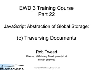 Copyright © 2016 M/Gateway Developments Ltd
EWD 3 Training Course
Part 22
JavaScript Abstraction of Global Storage:
(c) Traversing Documents
Rob Tweed
Director, M/Gateway Developments Ltd
Twitter: @rtweed
 