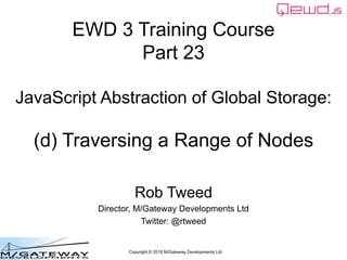 Copyright © 2016 M/Gateway Developments Ltd
EWD 3 Training Course
Part 23
JavaScript Abstraction of Global Storage:
(d) Traversing a Range of Nodes
Rob Tweed
Director, M/Gateway Developments Ltd
Twitter: @rtweed
 