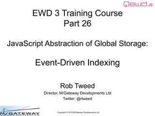 Copyright © 2016 M/Gateway Developments Ltd
EWD 3 Training Course
Part 26
JavaScript Abstraction of Global Storage:
Event-Driven Indexing
Rob Tweed
Director, M/Gateway Developments Ltd
Twitter: @rtweed
 
