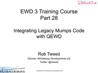Copyright © 2016 M/Gateway Developments Ltd
EWD 3 Training Course
Part 28
Integrating Legacy Mumps Code
with QEWD
Rob Tweed
Director, M/Gateway Developments Ltd
Twitter: @rtweed
 