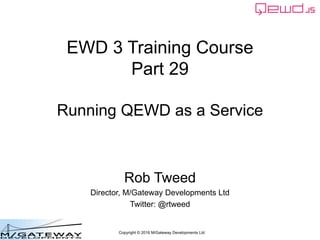 Copyright © 2016 M/Gateway Developments Ltd
EWD 3 Training Course
Part 29
Running QEWD as a Service
Rob Tweed
Director, M/Gateway Developments Ltd
Twitter: @rtweed
 