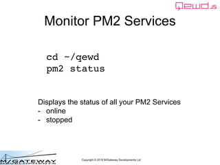 Copyright © 2016 M/Gateway Developments Ltd
Monitor PM2 Services
cd ~/qewd
pm2 status
Displays the status of all your PM2 ...
