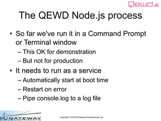 Copyright © 2016 M/Gateway Developments Ltd
The QEWD Node.js process
• So far we've run it in a Command Prompt
or Terminal...