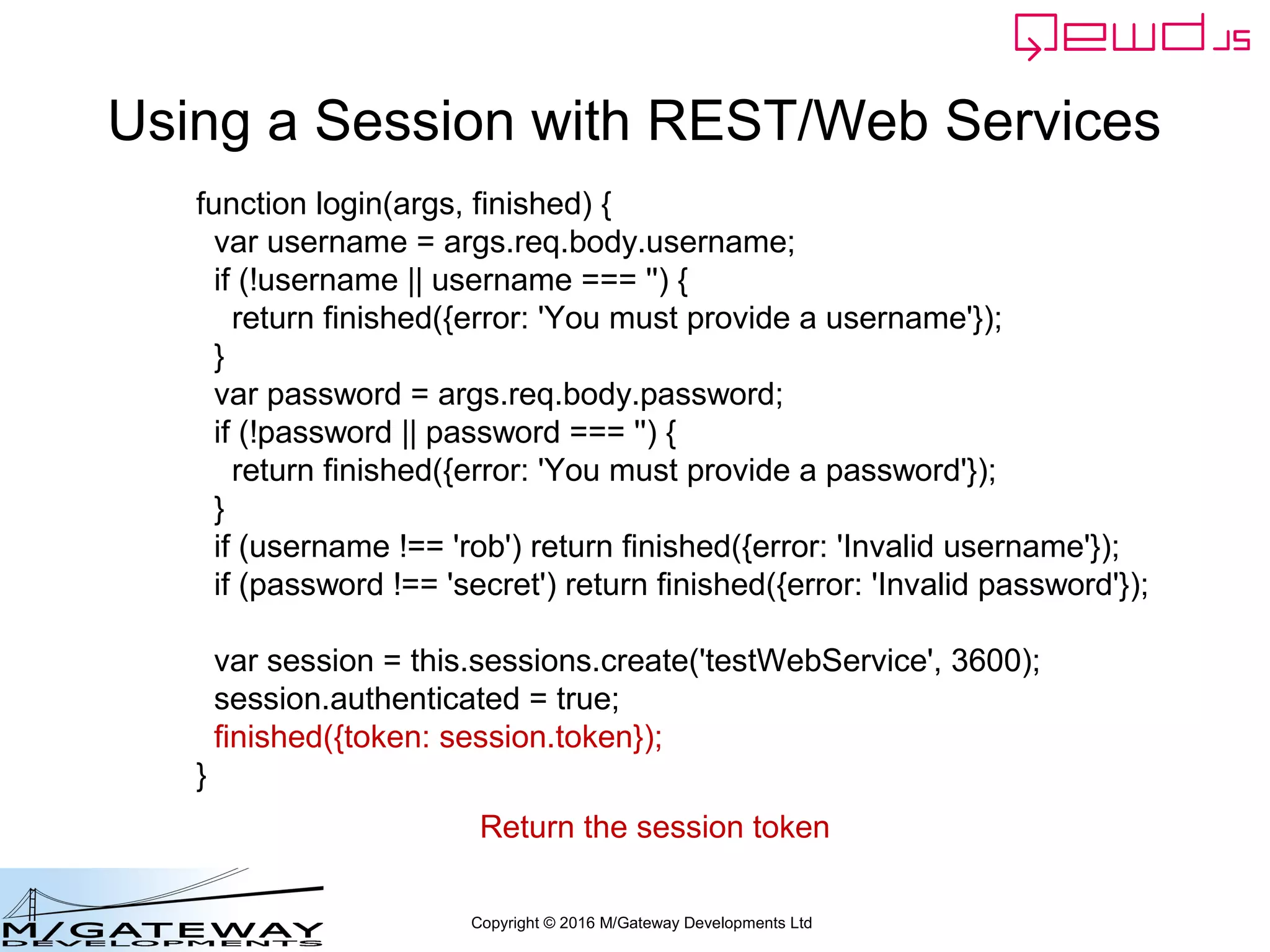 Copyright © 2016 M/Gateway Developments Ltd
Background on QEWD Sessions
• See Training Course:
– http://docs.qewdjs.com/qewd_training.html
– Part 27 specifically explains how Sessions are
implemented on top of QEWD's embedded
Document Database
– Part 12 for details on Session timeout control
 