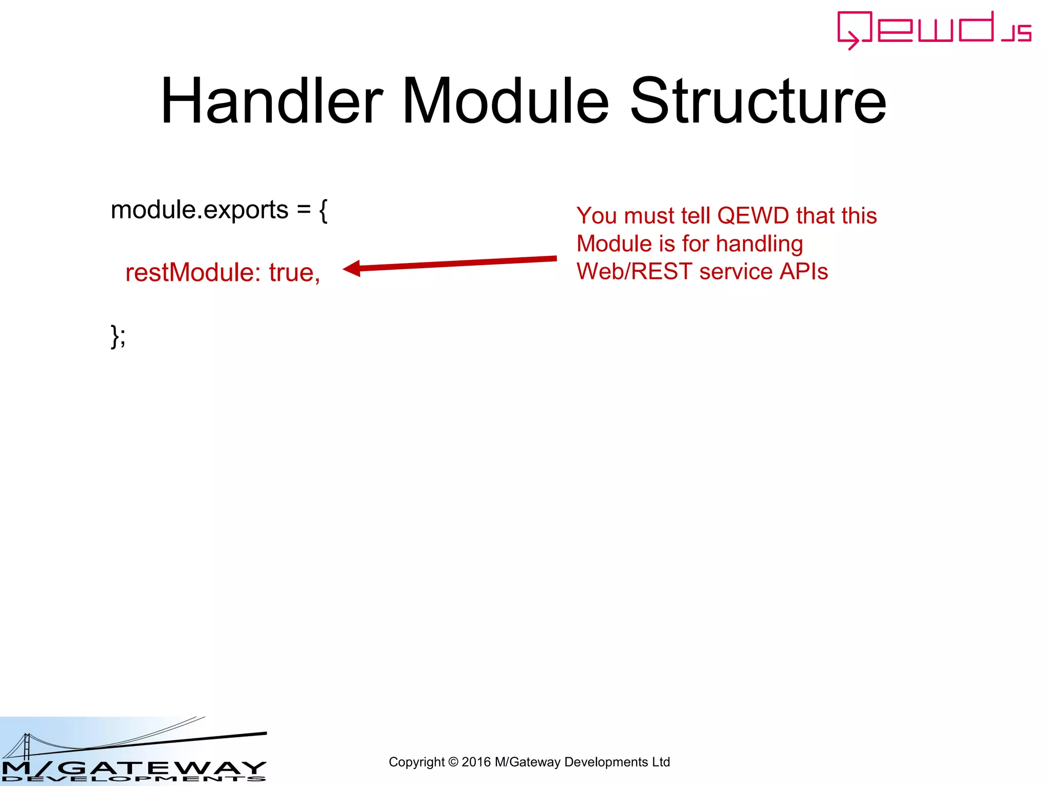 Copyright © 2016 M/Gateway Developments Ltd
Handler Module Structure
module.exports = {
restModule: true,
};
You must tell QEWD that this
Module is for handling
Web/REST service APIs
 