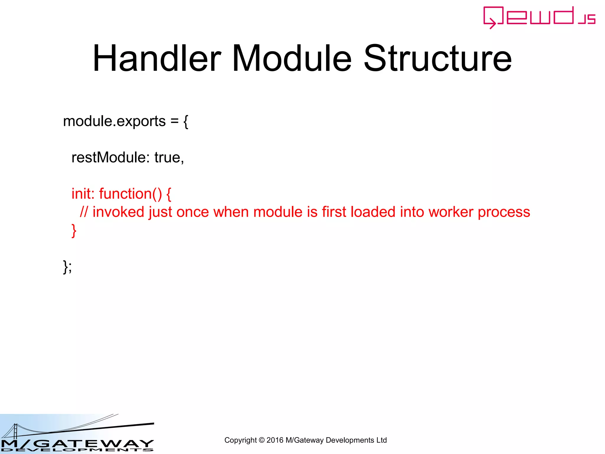 Copyright © 2016 M/Gateway Developments Ltd
Handler Module Structure
module.exports = {
restModule: true,
init: function() {
// invoked just once when module is first loaded into worker process
}
};
 