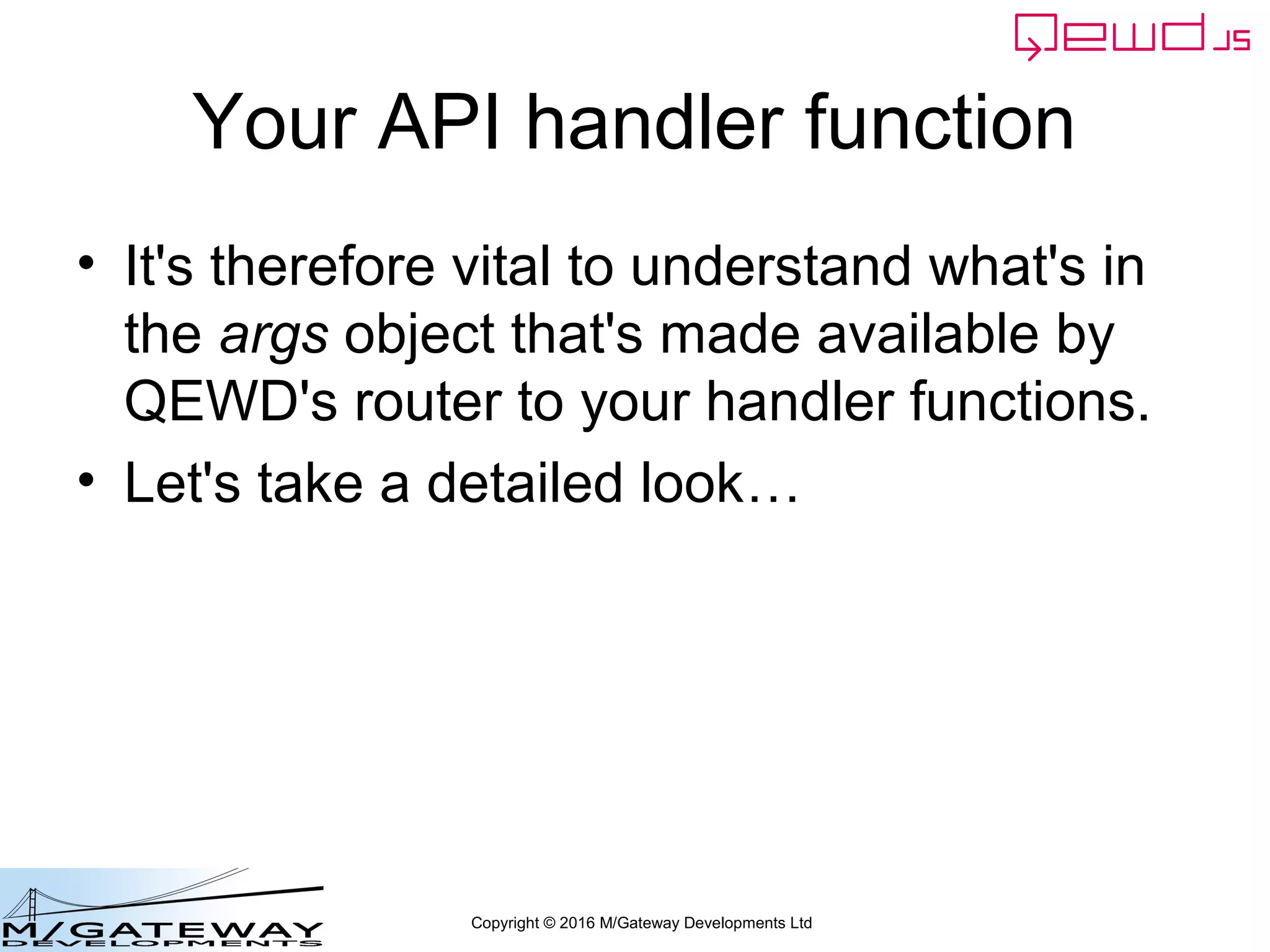 Copyright © 2016 M/Gateway Developments Ltd
Your API handler function
• It's therefore vital to understand what's in
the args object that's made available by
QEWD's router to your handler functions.
• Let's take a detailed look…
 