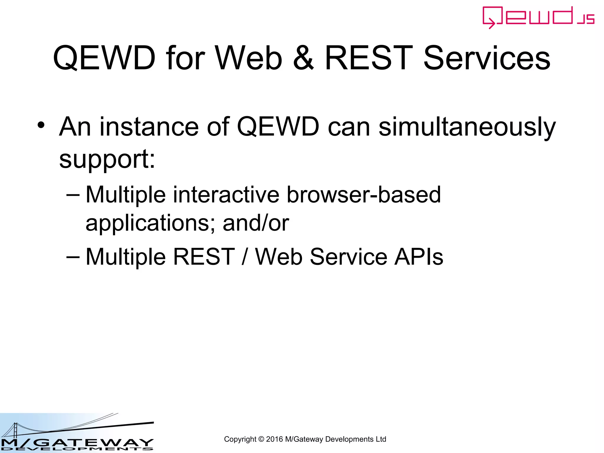 Copyright © 2016 M/Gateway Developments Ltd
QEWD for Web & REST Services
• An instance of QEWD can simultaneously
support:
– Multiple interactive browser-based
applications; and/or
– Multiple REST / Web Service APIs
 