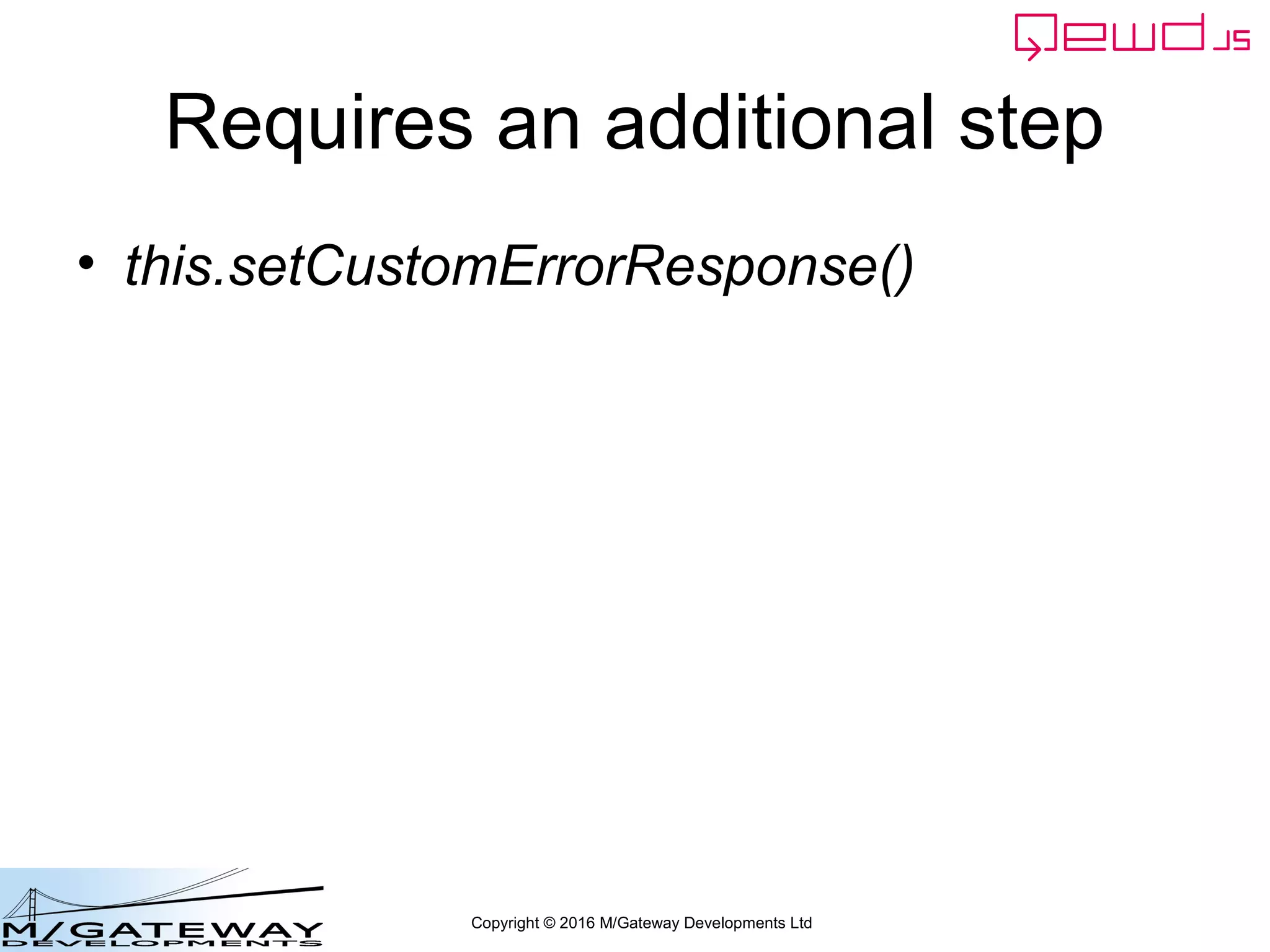 Copyright © 2016 M/Gateway Developments Ltd
It's due to QEWD's handler logic
• 2nd
-level URL paths are defined behind the
scenes with a handler function
– So in our example there's one for /api/search
– And one for /api/patient
– router.setErrorResponse() handles "not
found" errors within those paths
– But /api/xxxxxx isn't defined as a route so
router.setErrorResponse() can't handle it as
an error
 
