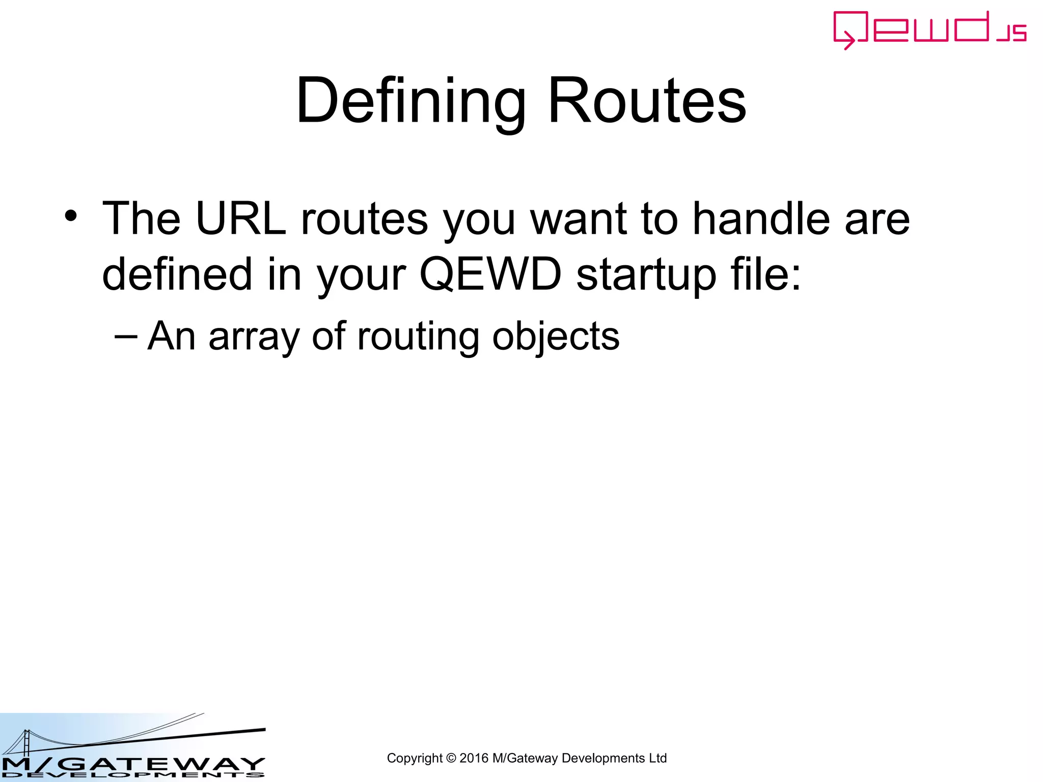 Copyright © 2016 M/Gateway Developments Ltd
Defining Routes
• The URL routes you want to handle are
defined in your QEWD startup file:
– An array of routing objects
 