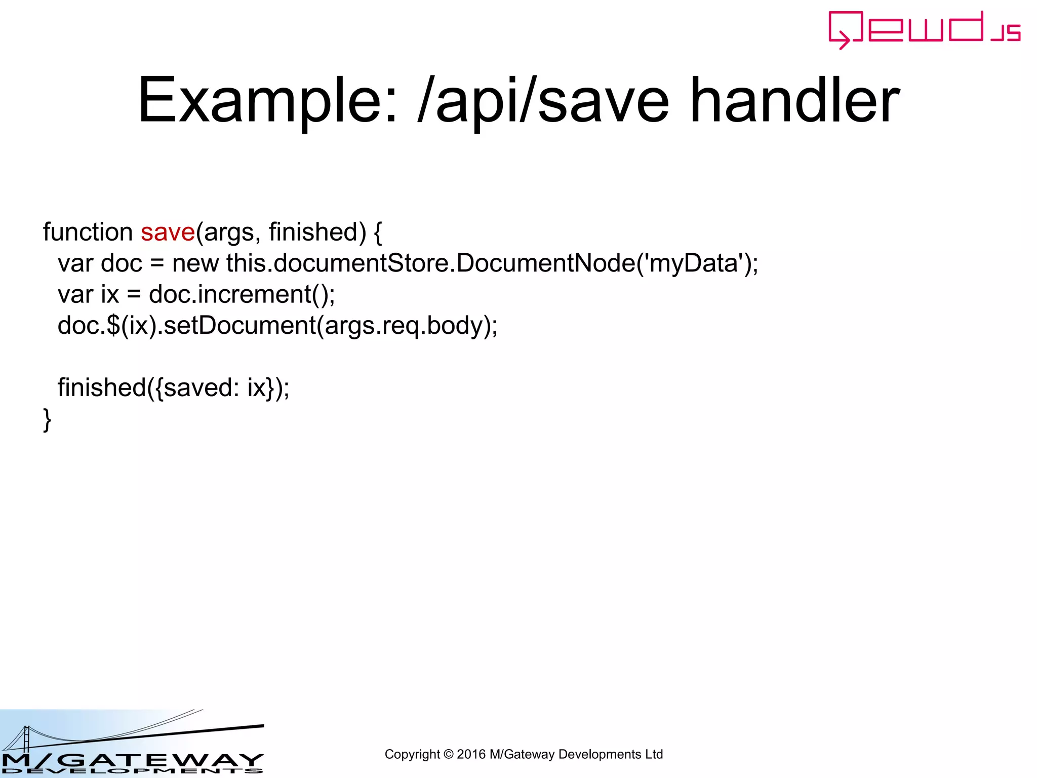 Copyright © 2016 M/Gateway Developments Ltd
Example: /api/save handler
routes = [
{
url: '/api/search',
//method: 'GET',
handler: search
},
{
url: '/api/patient/:patientId/:heading/summary',
method: 'GET',
handler: getSummary
},
{
url: '/api/save',
method: 'POST',
handler: save
}
]
routes = router.initialise(routes, module.exports);
 