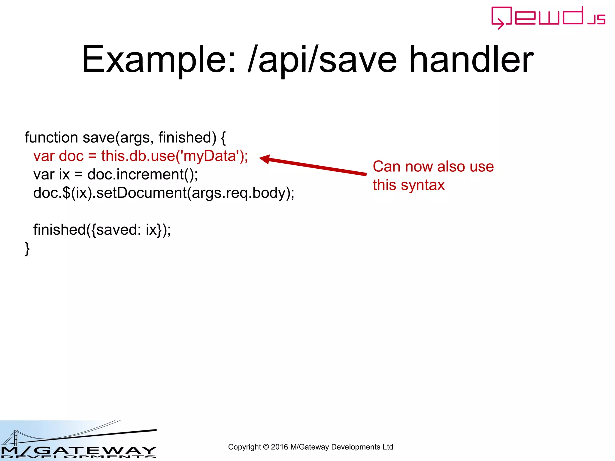 Copyright © 2016 M/Gateway Developments Ltd
Example: /api/save handler
function save(args, finished) {
var doc = new this.documentStore.DocumentNode('myData');
var ix = doc.increment();
doc.$(ix).setDocument(args.req.body);
finished({saved: ix});
}
 