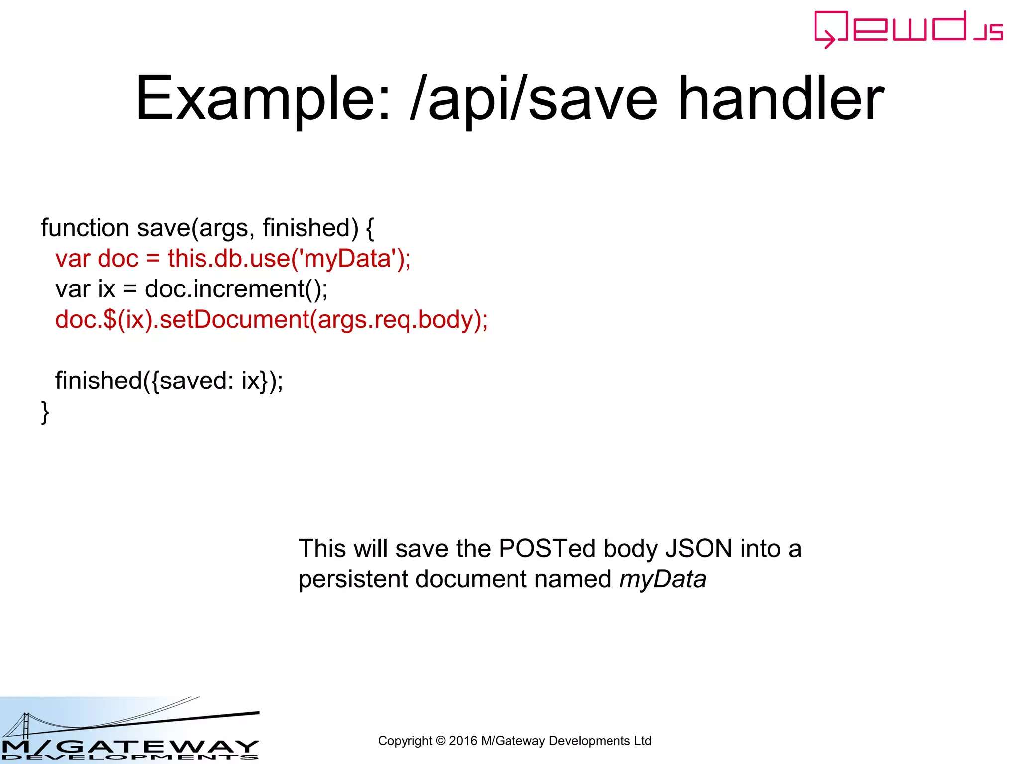 Copyright © 2016 M/Gateway Developments Ltd
Example: /api/save handler
function save(args, finished) {
var doc = this.db.use('myData');
var ix = doc.increment();
doc.$(ix).setDocument(args.req.body);
finished({saved: ix});
}
Can now also use
this syntax
 