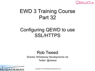 Copyright © 2016 M/Gateway Developments Ltd
EWD 3 Training Course
Part 32
Configuring QEWD to use
SSL/HTTPS
Rob Tweed
Director, M/Gateway Developments Ltd
Twitter: @rtweed
 