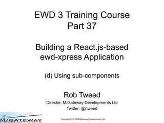 Copyright © 2016 M/Gateway Developments Ltd
EWD 3 Training Course
Part 37
Building a React.js-based
QEWD Application
(a) Getting started
Rob Tweed
Director, M/Gateway Developments Ltd
Twitter: @rtweed
 