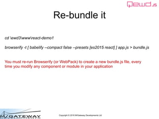 Copyright © 2016 M/Gateway Developments Ltd
Re-bundle it
cd ewd3wwwreact-demo1
browserify -t [ babelify --compact false --presets [es2015 react] ] app.js > bundle.js
You must re-run Browserify (or WebPack) to create a new bundle.js file, every
time you modify any component or module in your application
 