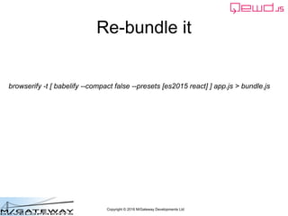 Copyright © 2016 M/Gateway Developments Ltd
Re-bundle it
browserify -t [ babelify --compact false --presets [es2015 react] ] app.js > bundle.js
 