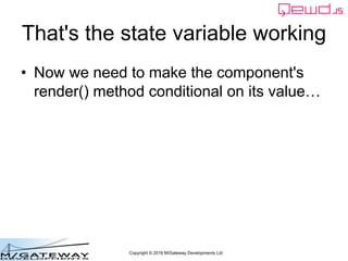 Copyright © 2016 M/Gateway Developments Ltd
That's the state variable working
• Now we need to make the component's
render() method conditional on its value…
 
