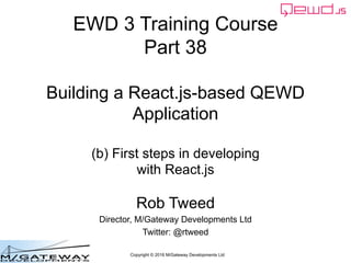 Copyright © 2016 M/Gateway Developments Ltd
EWD 3 Training Course
Part 38
Building a React.js-based QEWD
Application
(b) First steps in developing
with React.js
Rob Tweed
Director, M/Gateway Developments Ltd
Twitter: @rtweed
 