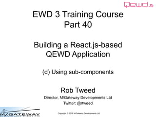 Copyright © 2016 M/Gateway Developments Ltd
EWD 3 Training Course
Part 40
Building a React.js-based
QEWD Application
(d) Using sub-components
Rob Tweed
Director, M/Gateway Developments Ltd
Twitter: @rtweed
 