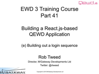 Copyright © 2016 M/Gateway Developments Ltd
EWD 3 Training Course
Part 41
Building a React.js-based
QEWD Application
(e) Building out a login sequence
Rob Tweed
Director, M/Gateway Developments Ltd
Twitter: @rtweed
 