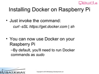 Copyright © 2016 M/Gateway Developments Ltd
Installing Docker on Raspberry Pi
• Just invoke the command:
curl -sSL https:/...