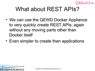 Copyright © 2016 M/Gateway Developments Ltd
What about REST APIs?
• We can use the QEWD Docker Appliance
to very quickly create REST APIs, again
without any moving parts other than
Docker itself
• Even simpler to create than applications
 