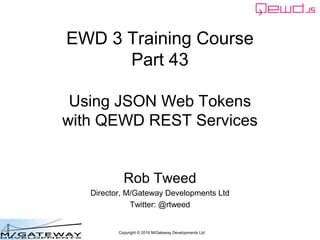 Copyright © 2016 M/Gateway Developments Ltd
EWD 3 Training Course
Part 43
Using JSON Web Tokens
with QEWD REST Services
Rob Tweed
Director, M/Gateway Developments Ltd
Twitter: @rtweed
 