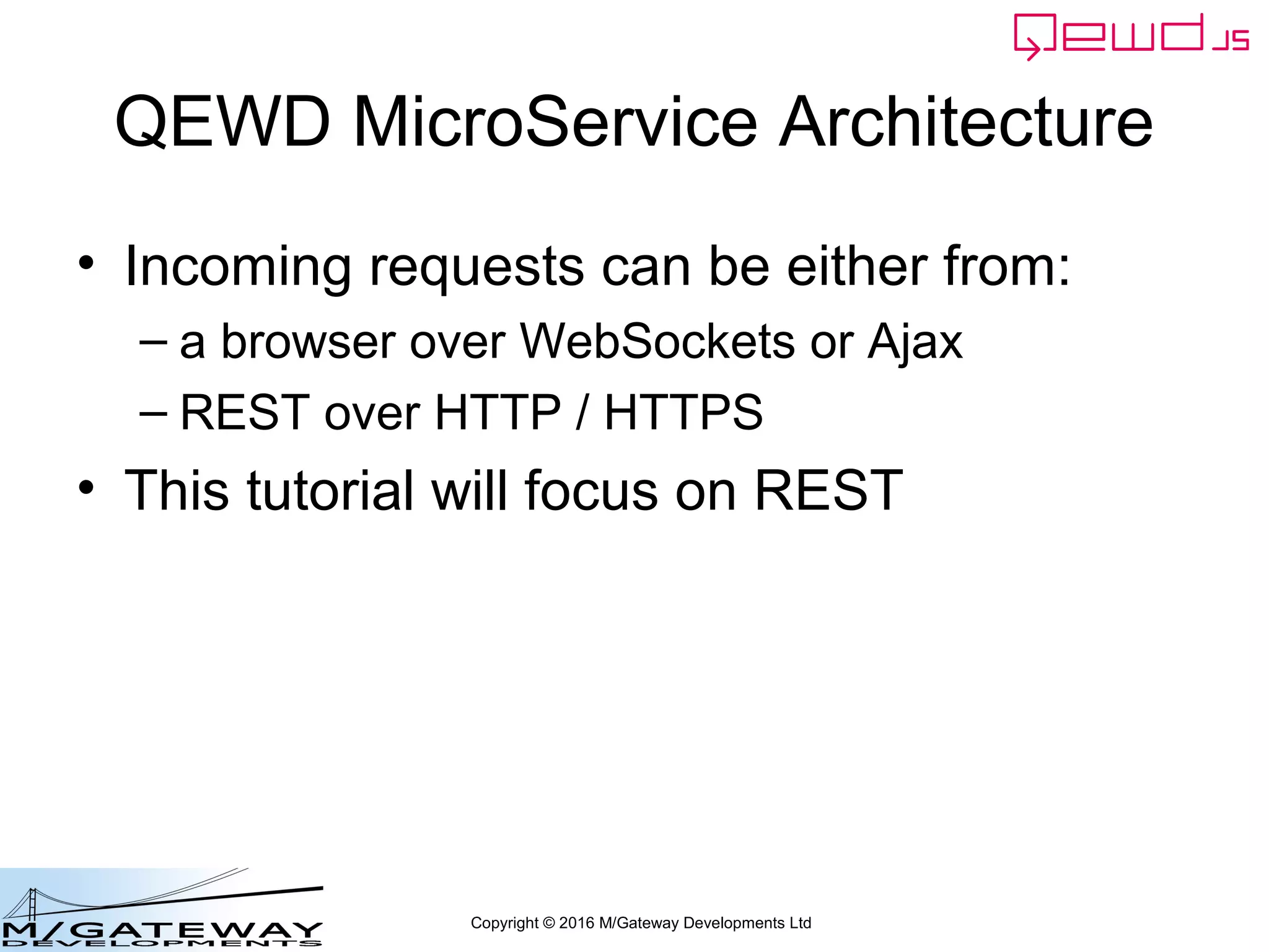Copyright © 2016 M/Gateway Developments Ltd
QEWD MicroService Architecture
• Incoming requests can be either from:
– a browser over WebSockets or Ajax
– REST over HTTP / HTTPS
• This tutorial will focus on REST
 