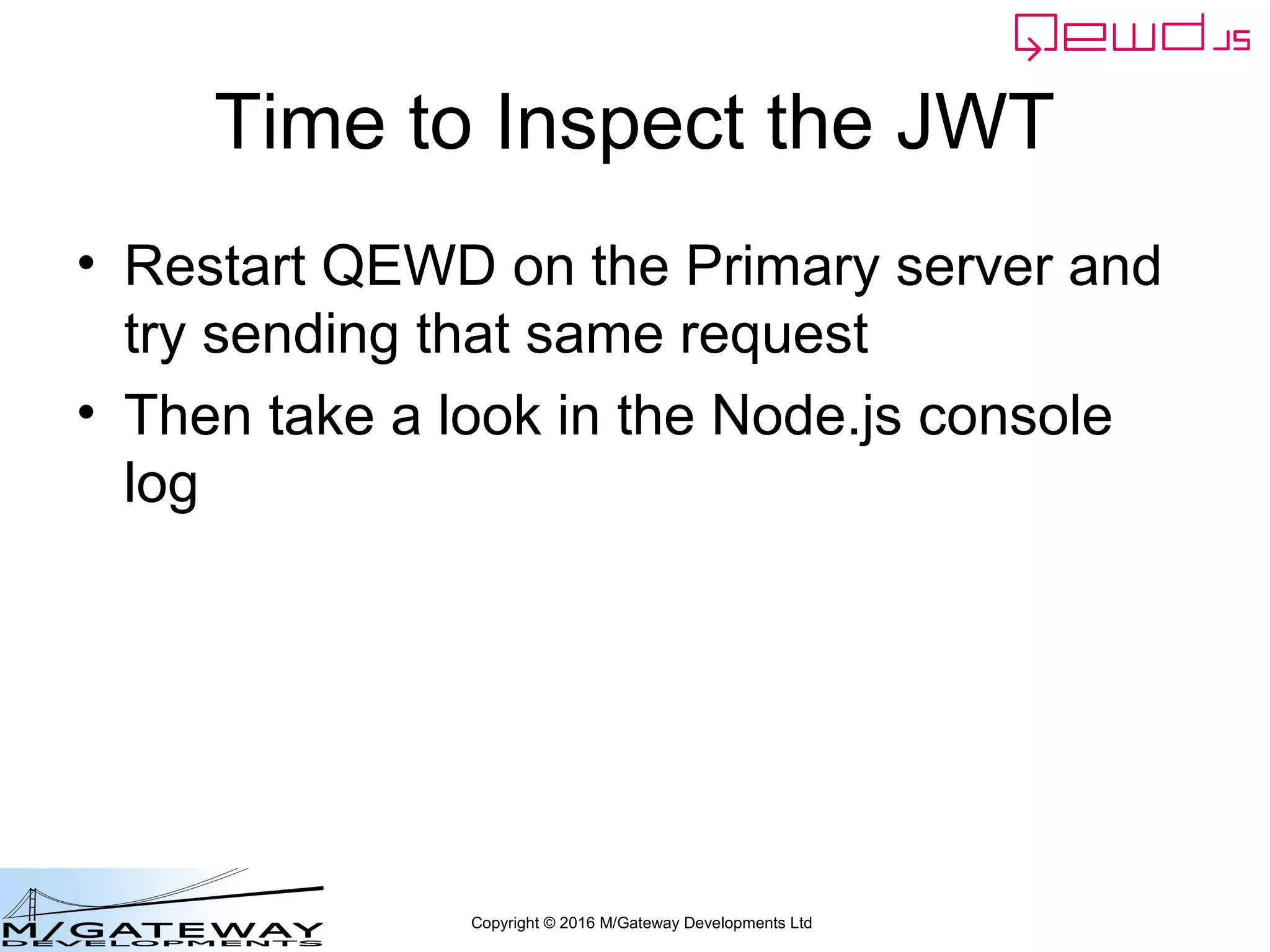 Copyright © 2016 M/Gateway Developments Ltd
Time to Inspect the JWT
• Restart QEWD on the Primary server and
try sending that same request
• Then take a look in the Node.js console
log
 