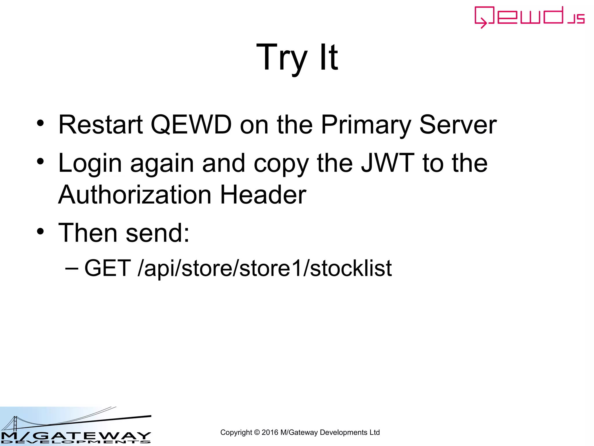 Copyright © 2016 M/Gateway Developments Ltd
Try It
• Restart QEWD on the Primary Server
• Login again and copy the JWT to the
Authorization Header
• Then send:
– GET /api/store/store1/stocklist
 
