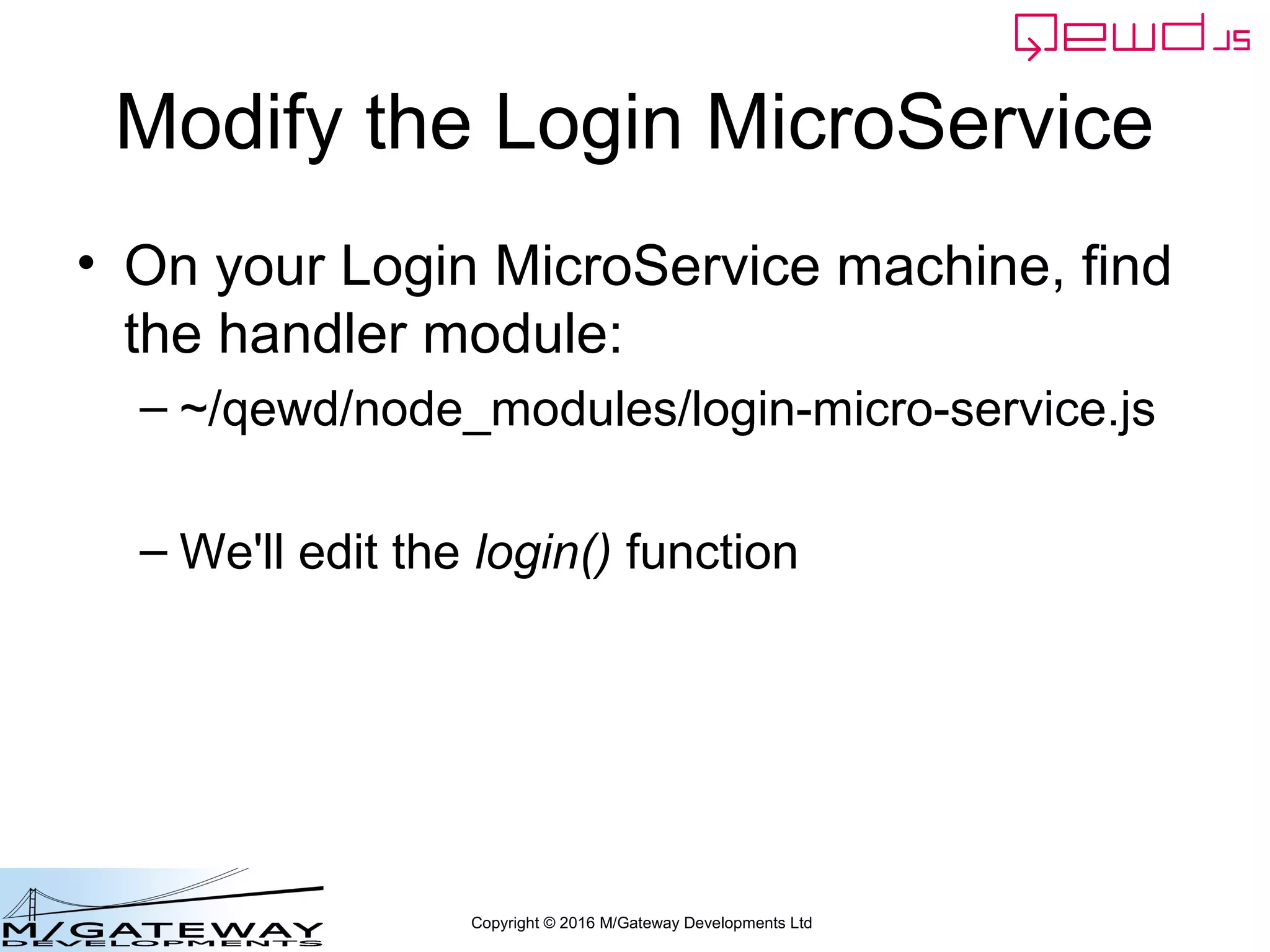Copyright © 2016 M/Gateway Developments Ltd
Modify the Login MicroService
• On your Login MicroService machine, find
the handler module:
– ~/qewd/node_modules/login-micro-service.js
– We'll edit the login() function
 