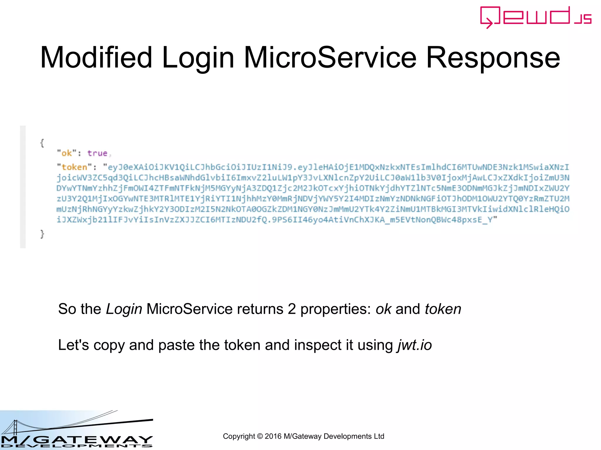 Copyright © 2016 M/Gateway Developments Ltd
Modified Login MicroService Response
So the Login MicroService returns 2 properties: ok and token
Let's copy and paste the token and inspect it using jwt.io
 