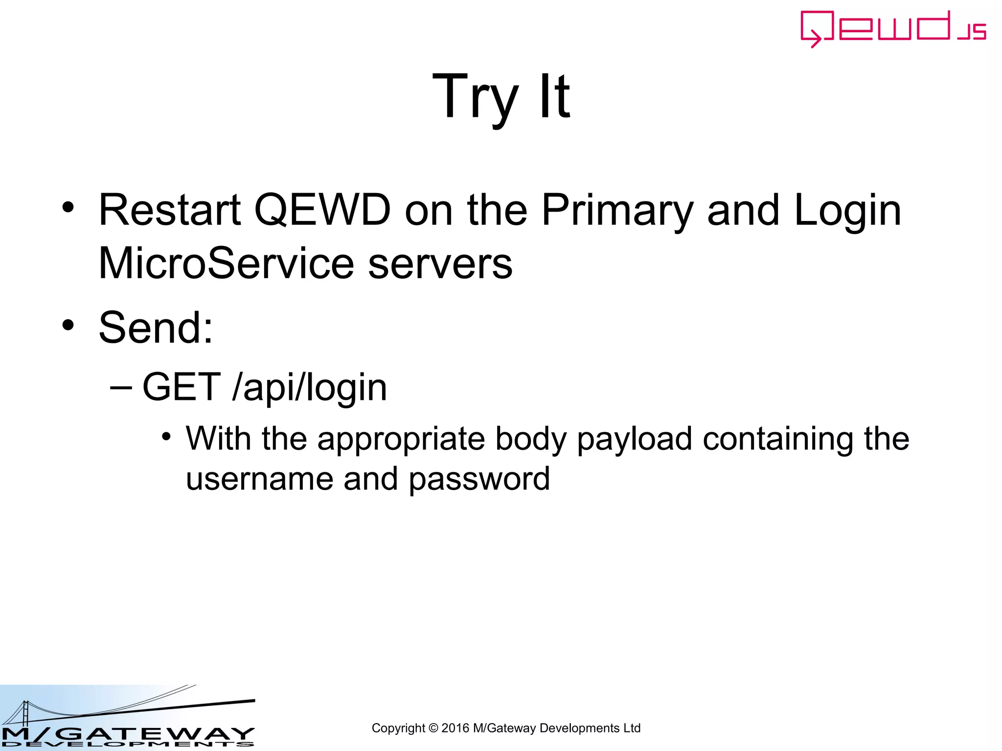 Copyright © 2016 M/Gateway Developments Ltd
Try It
• Restart QEWD on the Primary and Login
MicroService servers
• Send:
– GET /api/login
• With the appropriate body payload containing the
username and password
 