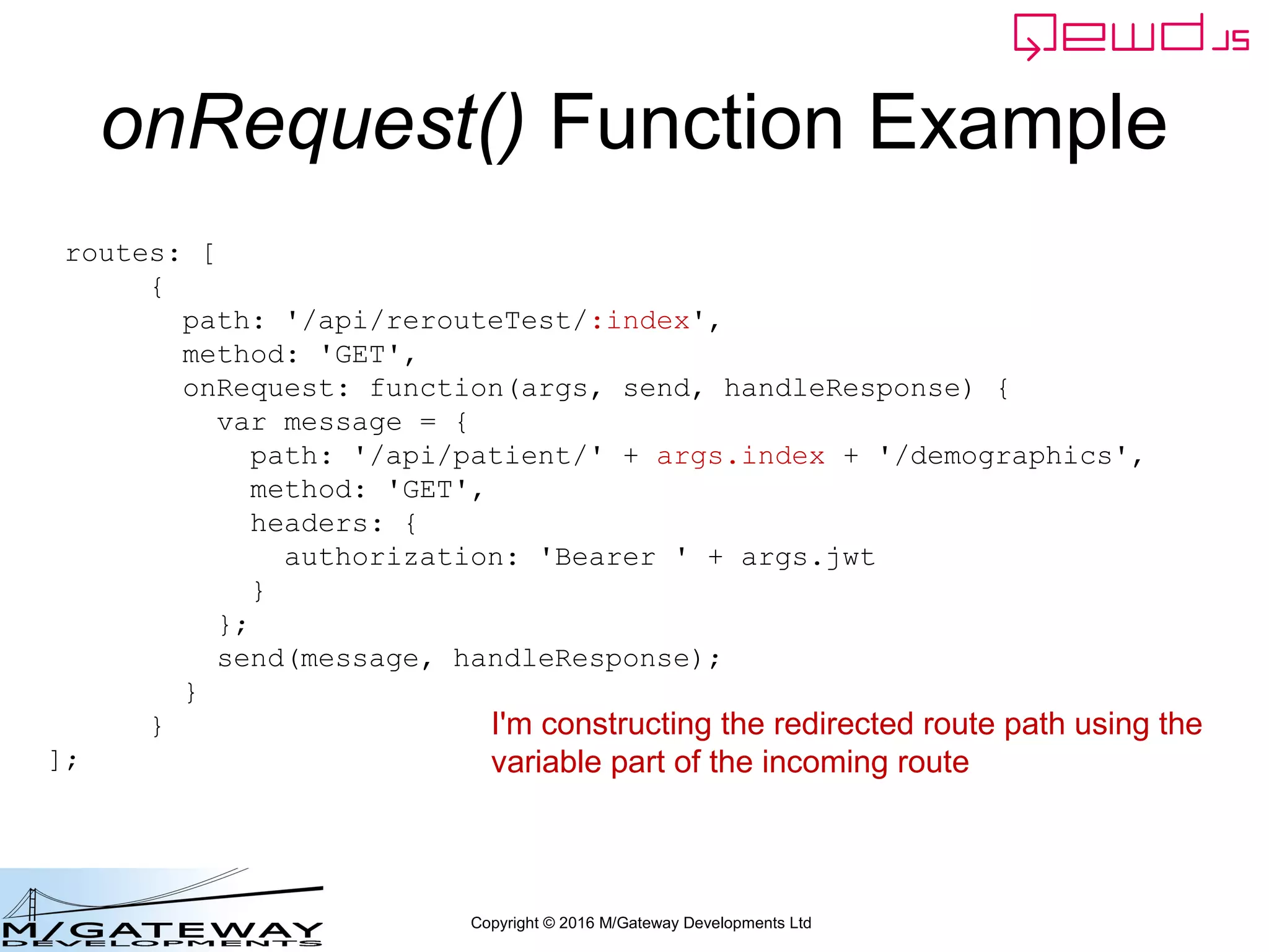Copyright © 2016 M/Gateway Developments Ltd
QEWD MicroService Fabric
ewd-qoper8
queue
Express
Node.js
socket.io
Cache
GT.M,
YottaDB
Redis
Node.js
Worker
Process
Cache
GT.M,
YottaDB
Redis
Node.js
Worker
Process
Cache
GT.M,
YottaDB
Redis
Node.js
Worker
Process
ewd-qoper8
queue
Express
Node.js
socket.io
Cache
GT.M,
YottaDB
Redis
Node.js
Worker
Process
Cache
GT.M,
YottaDB
Redis
Node.js
Worker
Process
Cache
GT.M,
YottaDB
Redis
Node.js
Worker
Process
User authentication
Demographics
ewd-qoper8
queue
Express
Node.js
socket.io
Cache
GT.M,
YottaDB
Redis
Node.js
Worker
Process
Cache
GT.M,
YottaDB
Redis
Node.js
Worker
Process
Cache
GT.M,
YottaDB
Redis
Node.js
Worker
Process
Client Primary Server
HTTPS
WebSocket
Connections
Demographics
Request
 