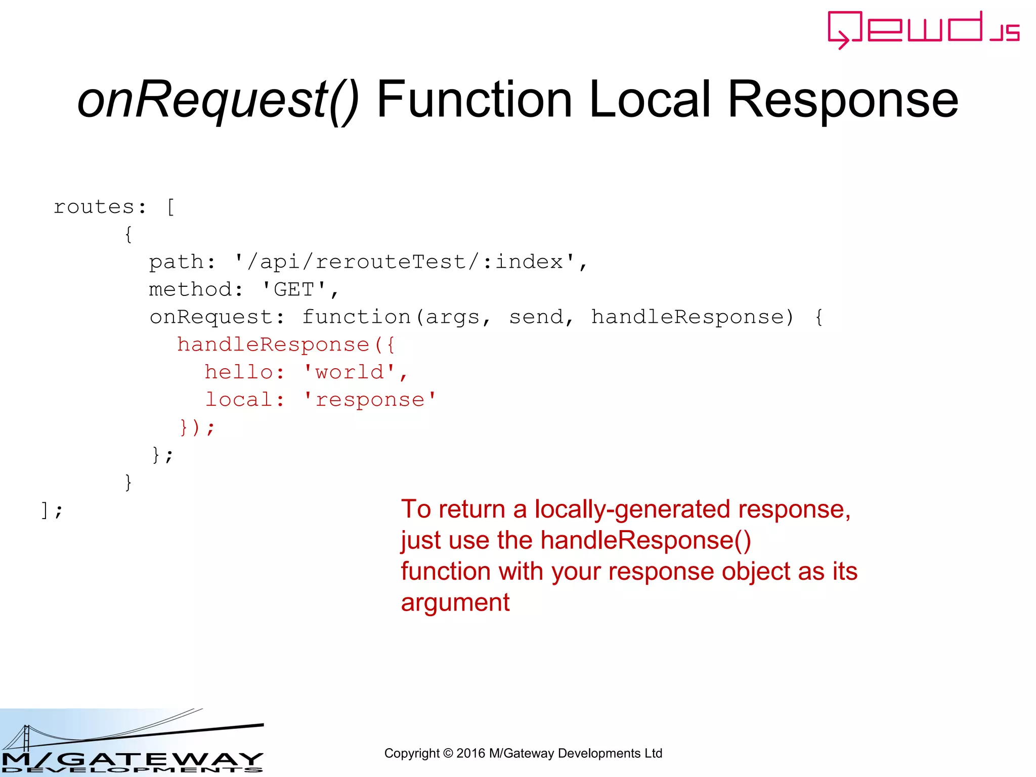 Copyright © 2016 M/Gateway Developments Ltd
Lets build out the 3 servers
• Primary Server
– Will handle the /api/login request sent from the REST
client
• Login Server
– Will handle the /api/login request sent from the
Primary Server
• Demographics Server
– Will handle the /api/patient/:patientId/demographics
request sent from the Login Server
 