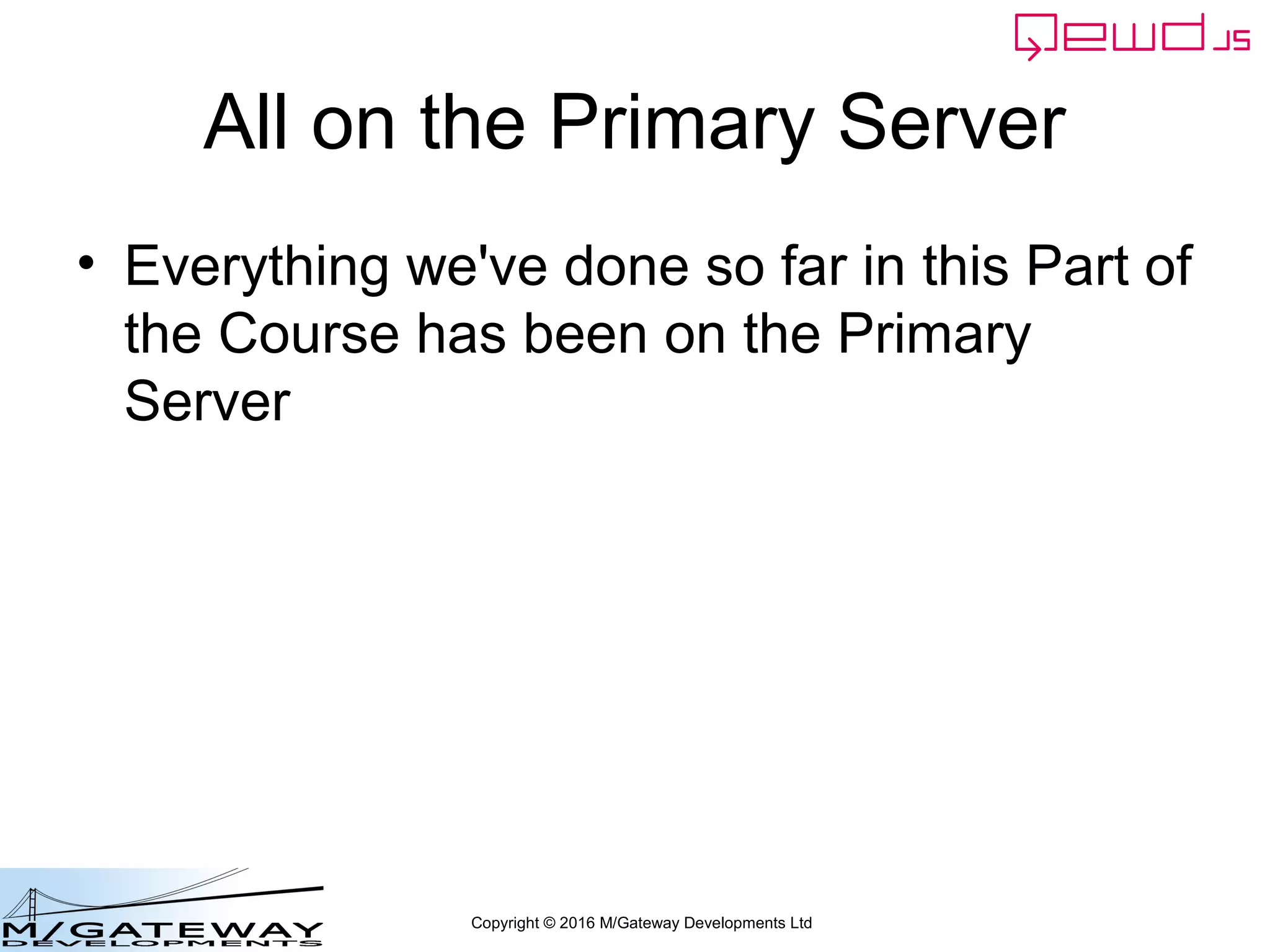Copyright © 2016 M/Gateway Developments Ltd
Primary Server (2)
var routes = [
{
path: '/api',
module: 'localServices'
}
];
var qewd = require('qewd').master;
var q = qewd.start(config, routes);
 