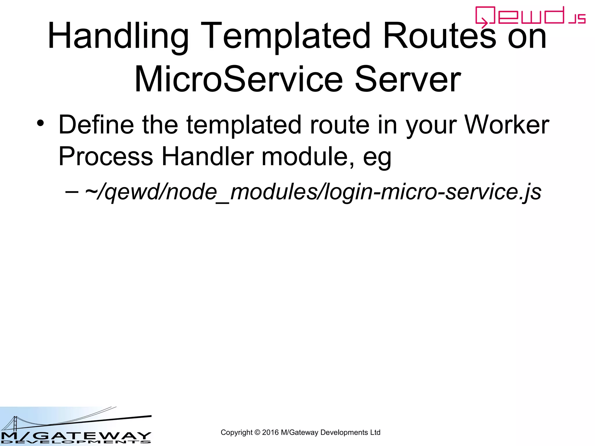 Copyright © 2016 M/Gateway Developments Ltd
Handling Templated Routes on
MicroService Server
• Define the templated route in your Worker
Process Handler module, eg
– ~/qewd/node_modules/login-micro-service.js
 