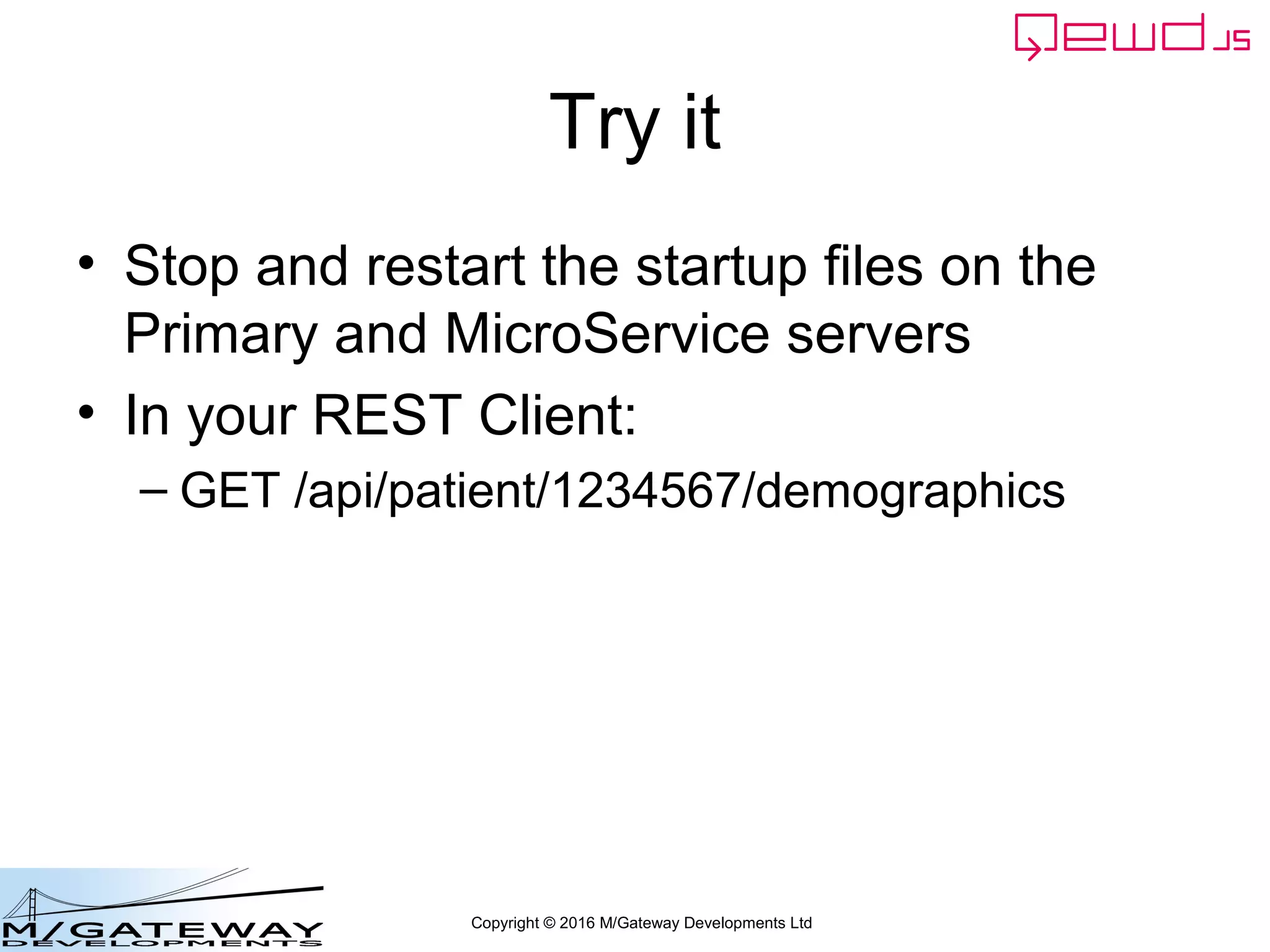 Copyright © 2016 M/Gateway Developments Ltd
Try it
• Stop and restart the startup files on the
Primary and MicroService servers
• In your REST Client:
– GET /api/patient/1234567/demographics
 